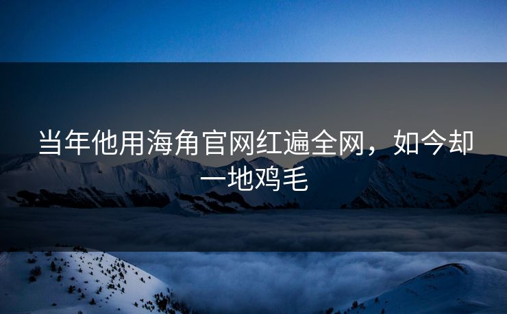 当年他用海角官网红遍全网，如今却一地鸡毛