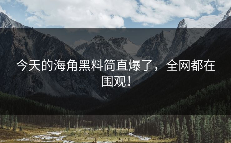 今天的海角黑料简直爆了，全网都在围观！