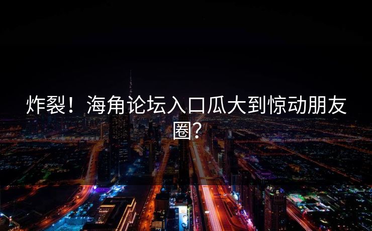 炸裂！海角论坛入口瓜大到惊动朋友圈？