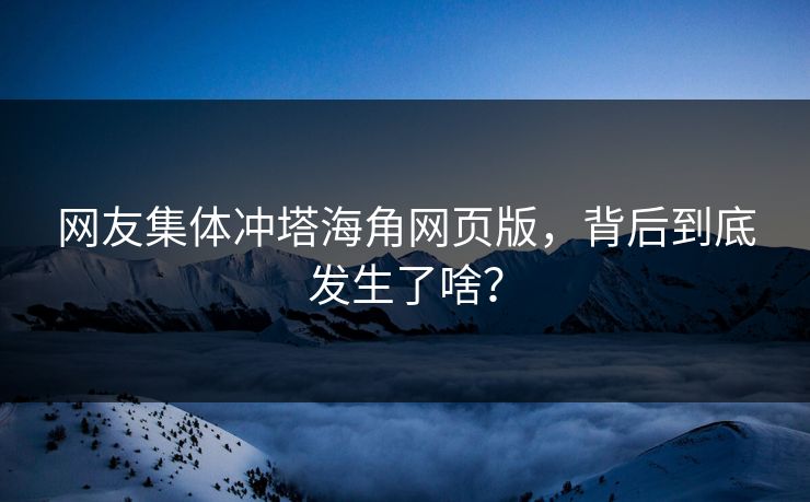 网友集体冲塔海角网页版，背后到底发生了啥？