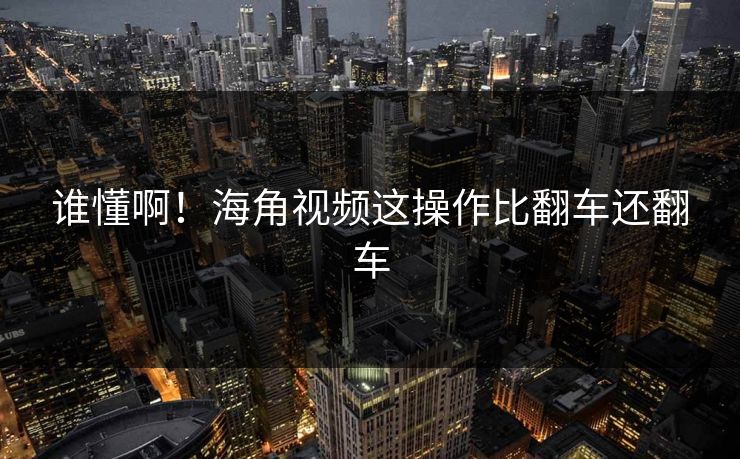 谁懂啊！海角视频这操作比翻车还翻车