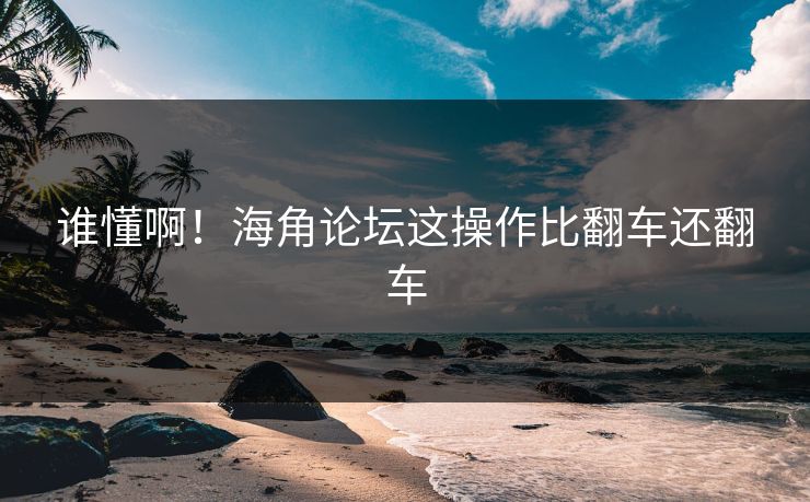 谁懂啊！海角论坛这操作比翻车还翻车
