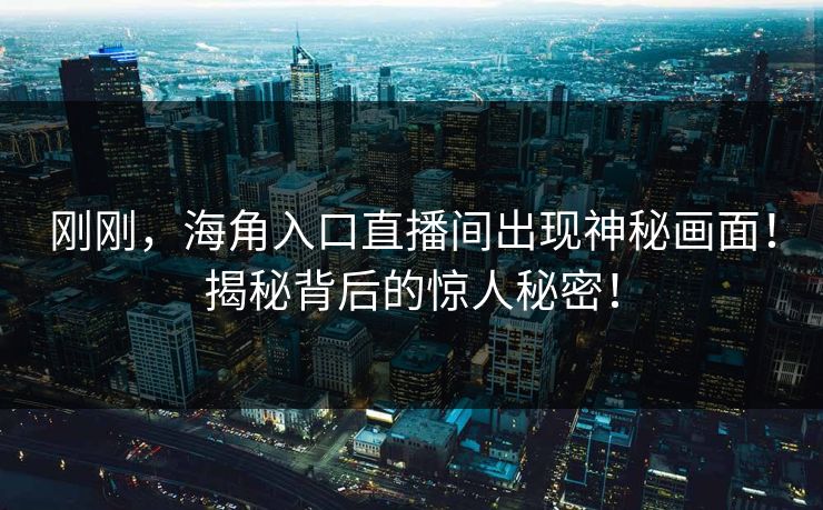 刚刚，海角入口直播间出现神秘画面！揭秘背后的惊人秘密！