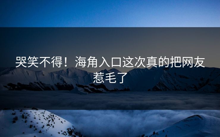 哭笑不得！海角入口这次真的把网友惹毛了