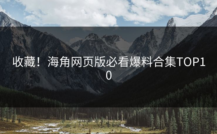 收藏！海角网页版必看爆料合集TOP10