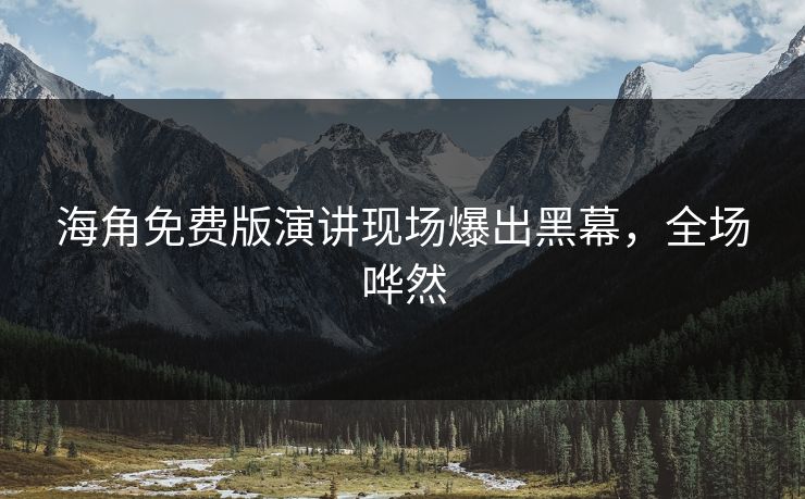 海角免费版演讲现场爆出黑幕，全场哗然