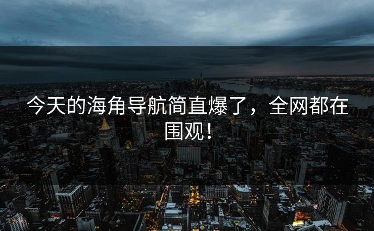 今天的海角导航简直爆了，全网都在围观！