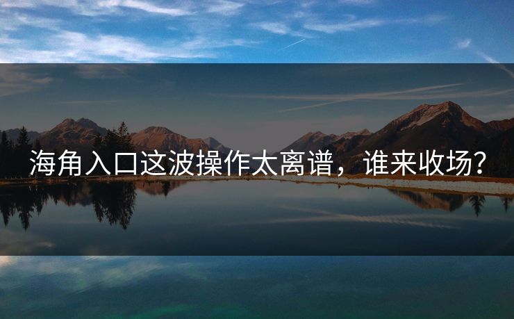 海角入口这波操作太离谱，谁来收场？
