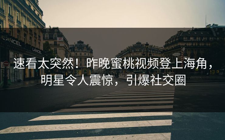 速看太突然！昨晚蜜桃视频登上海角，明星令人震惊，引爆社交圈