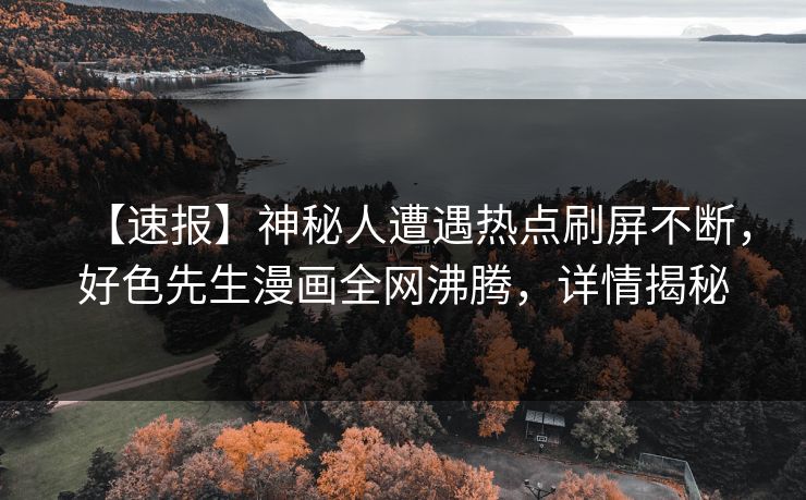 【速报】神秘人遭遇热点刷屏不断，好色先生漫画全网沸腾，详情揭秘
