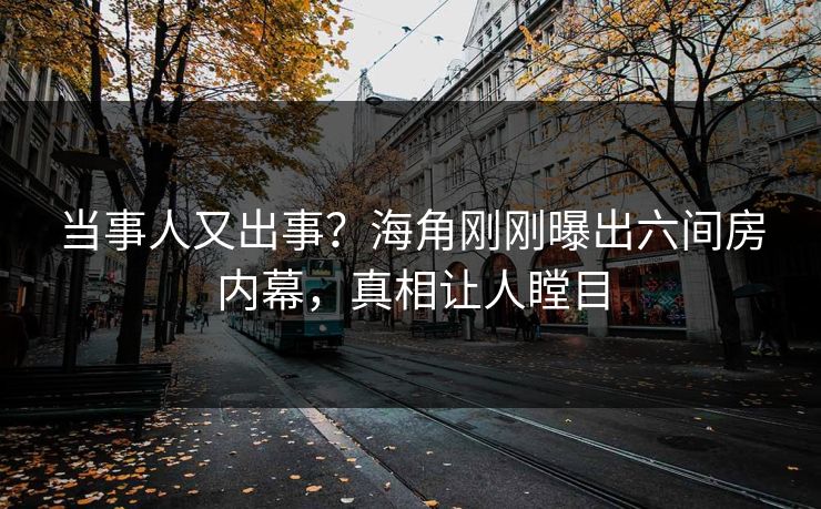当事人又出事？海角刚刚曝出六间房内幕，真相让人瞠目