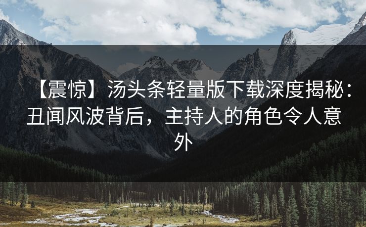 【震惊】汤头条轻量版下载深度揭秘：丑闻风波背后，主持人的角色令人意外