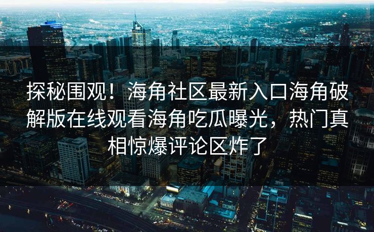 探秘围观！海角社区最新入口海角破解版在线观看海角吃瓜曝光，热门真相惊爆评论区炸了