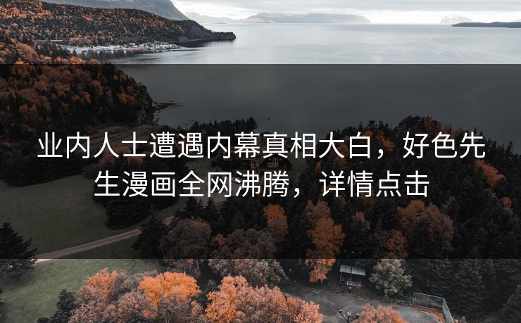 业内人士遭遇内幕真相大白，好色先生漫画全网沸腾，详情点击