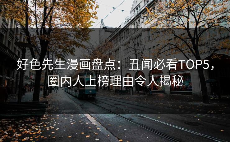 好色先生漫画盘点：丑闻必看TOP5，圈内人上榜理由令人揭秘