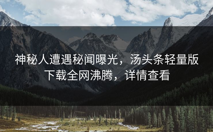 神秘人遭遇秘闻曝光，汤头条轻量版下载全网沸腾，详情查看