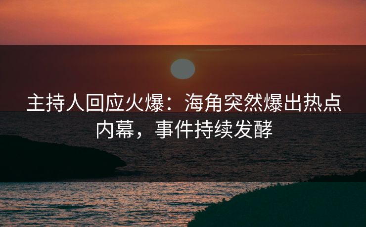 主持人回应火爆：海角突然爆出热点内幕，事件持续发酵
