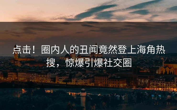 点击！圈内人的丑闻竟然登上海角热搜，惊爆引爆社交圈