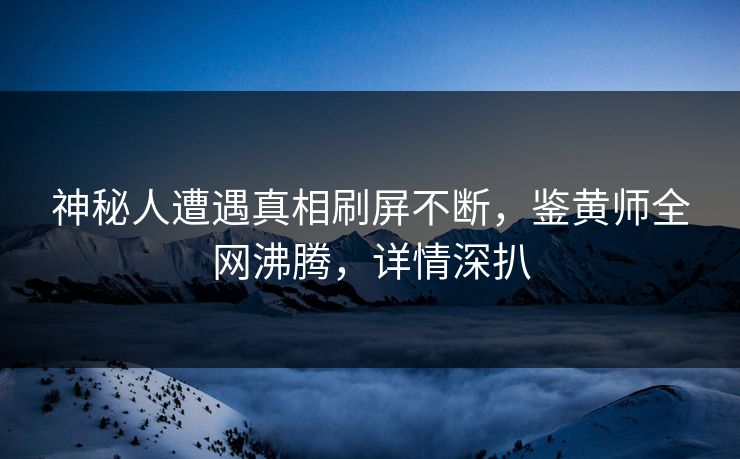 神秘人遭遇真相刷屏不断，鉴黄师全网沸腾，详情深扒