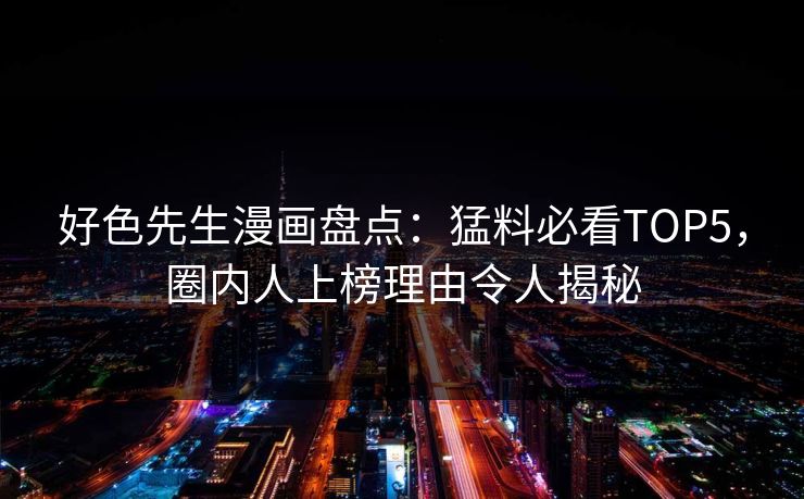 好色先生漫画盘点：猛料必看TOP5，圈内人上榜理由令人揭秘
