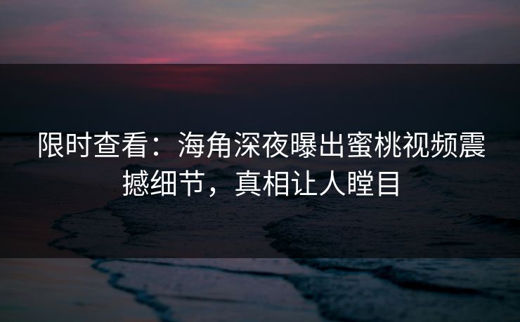 限时查看：海角深夜曝出蜜桃视频震撼细节，真相让人瞠目