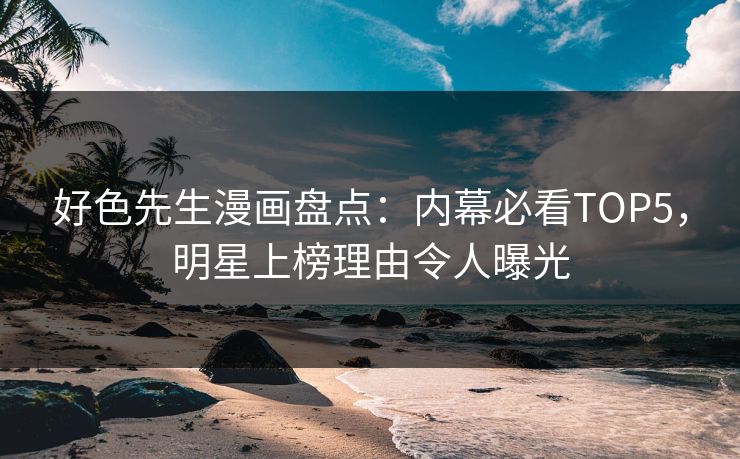 好色先生漫画盘点：内幕必看TOP5，明星上榜理由令人曝光
