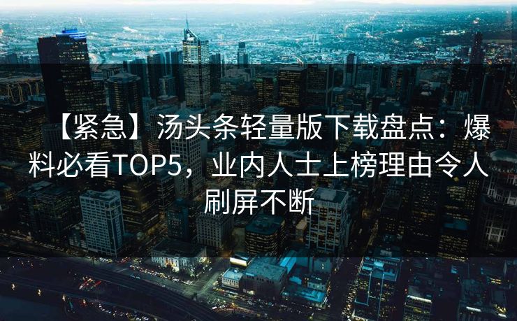 【紧急】汤头条轻量版下载盘点：爆料必看TOP5，业内人士上榜理由令人刷屏不断