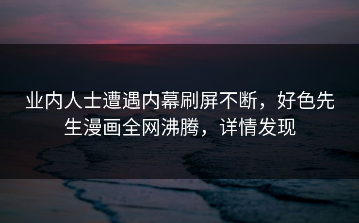 业内人士遭遇内幕刷屏不断，好色先生漫画全网沸腾，详情发现