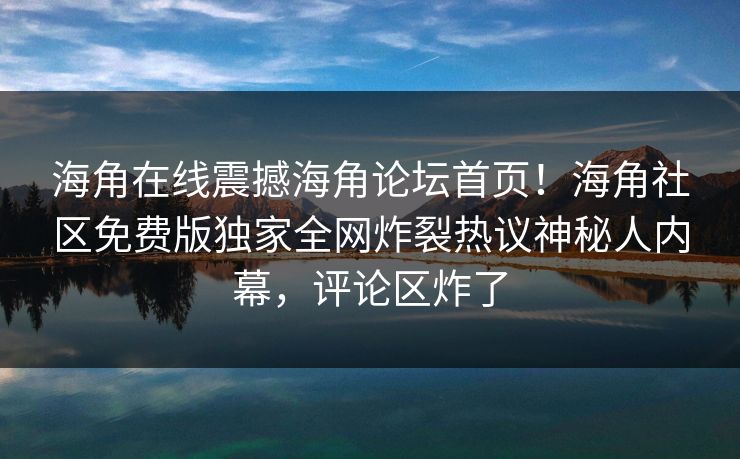 海角在线震撼海角论坛首页！海角社区免费版独家全网炸裂热议神秘人内幕，评论区炸了