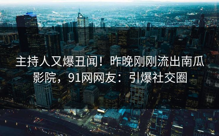 主持人又爆丑闻！昨晚刚刚流出南瓜影院，91网网友：引爆社交圈