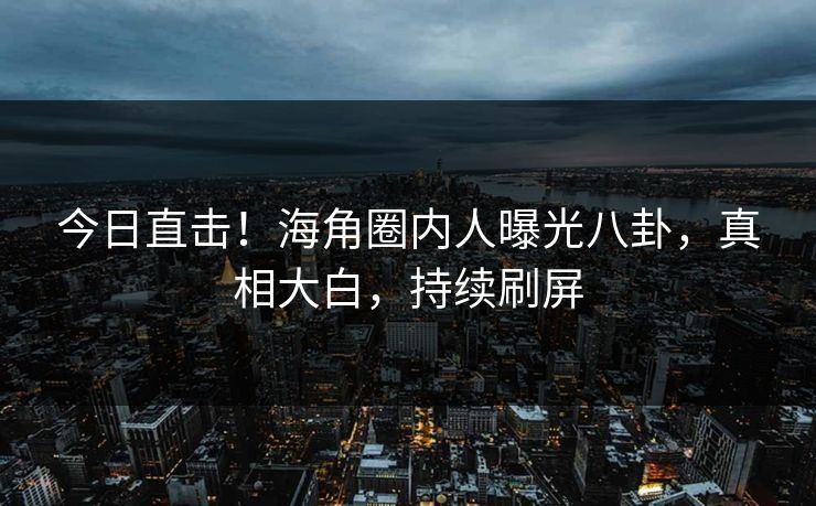 今日直击！海角圈内人曝光八卦，真相大白，持续刷屏