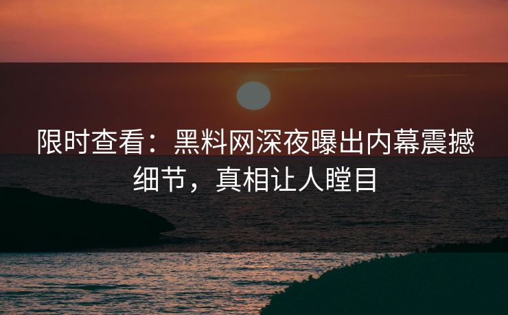 限时查看：黑料网深夜曝出内幕震撼细节，真相让人瞠目