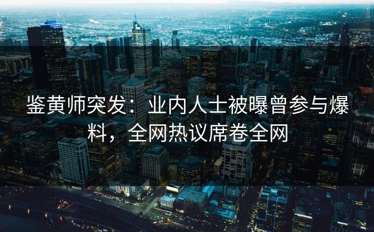 鉴黄师突发：业内人士被曝曾参与爆料，全网热议席卷全网