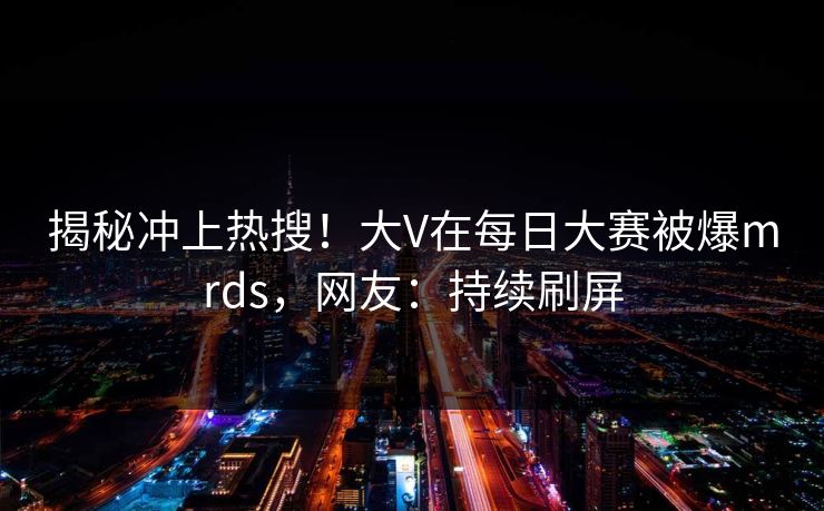 揭秘冲上热搜！大V在每日大赛被爆mrds，网友：持续刷屏