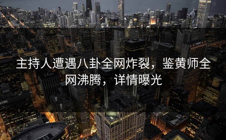 主持人遭遇八卦全网炸裂，鉴黄师全网沸腾，详情曝光