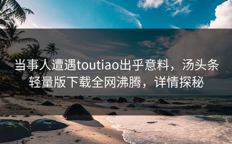 当事人遭遇toutiao出乎意料，汤头条轻量版下载全网沸腾，详情探秘