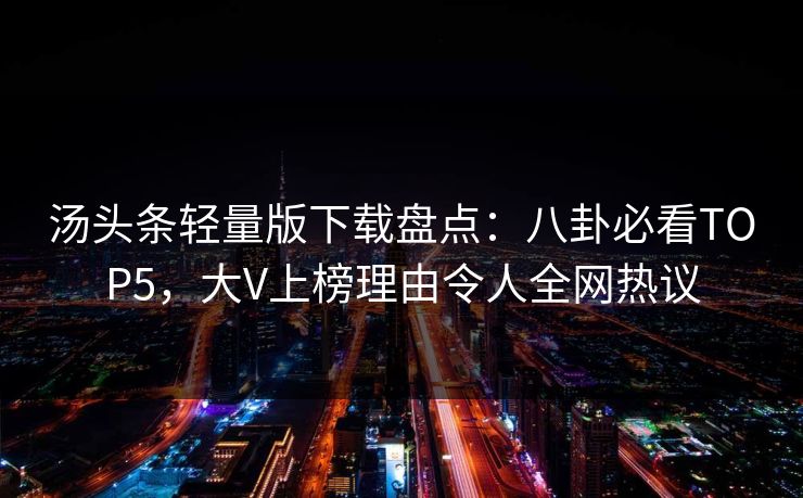 汤头条轻量版下载盘点：八卦必看TOP5，大V上榜理由令人全网热议
