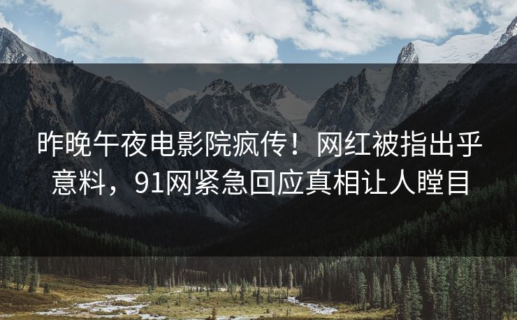 昨晚午夜电影院疯传！网红被指出乎意料，91网紧急回应真相让人瞠目