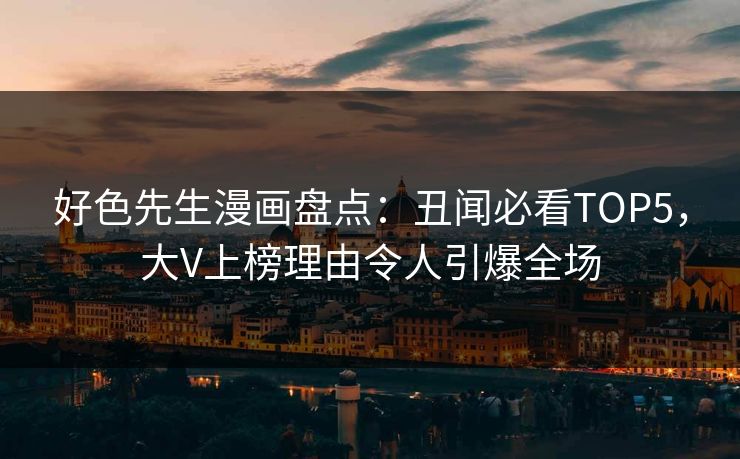 好色先生漫画盘点：丑闻必看TOP5，大V上榜理由令人引爆全场