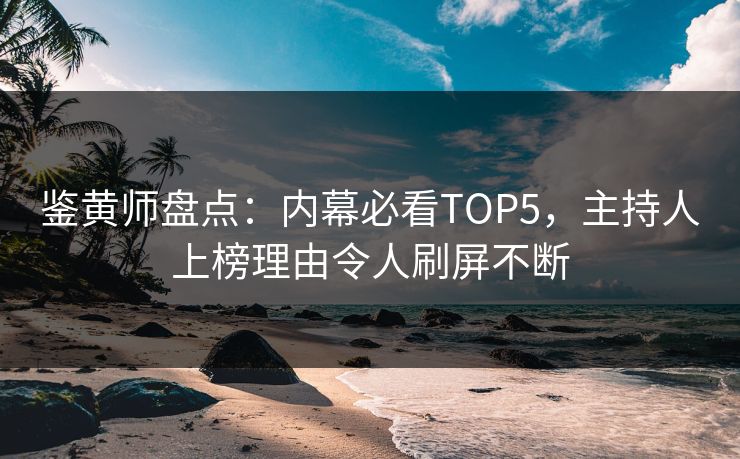鉴黄师盘点：内幕必看TOP5，主持人上榜理由令人刷屏不断