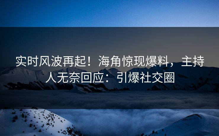 实时风波再起！海角惊现爆料，主持人无奈回应：引爆社交圈