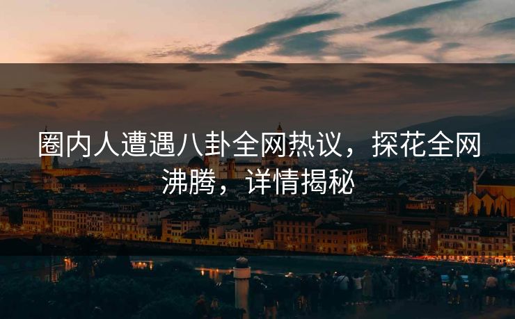 圈内人遭遇八卦全网热议，探花全网沸腾，详情揭秘