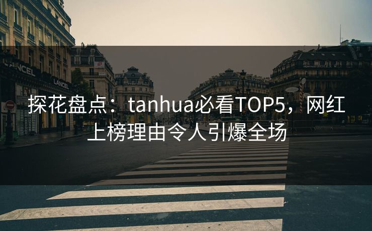 探花盘点：tanhua必看TOP5，网红上榜理由令人引爆全场