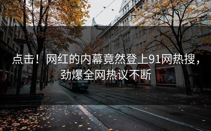 点击！网红的内幕竟然登上91网热搜，劲爆全网热议不断