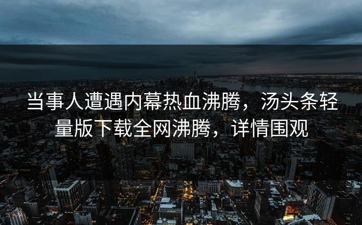 当事人遭遇内幕热血沸腾，汤头条轻量版下载全网沸腾，详情围观