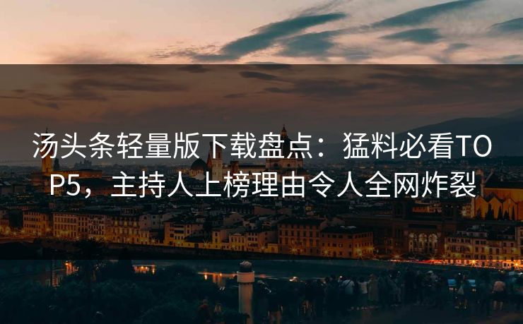 汤头条轻量版下载盘点：猛料必看TOP5，主持人上榜理由令人全网炸裂