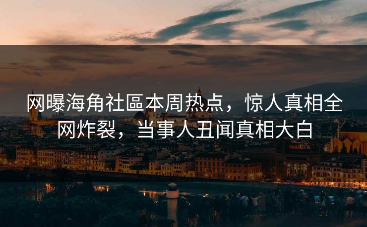 网曝海角社區本周热点，惊人真相全网炸裂，当事人丑闻真相大白