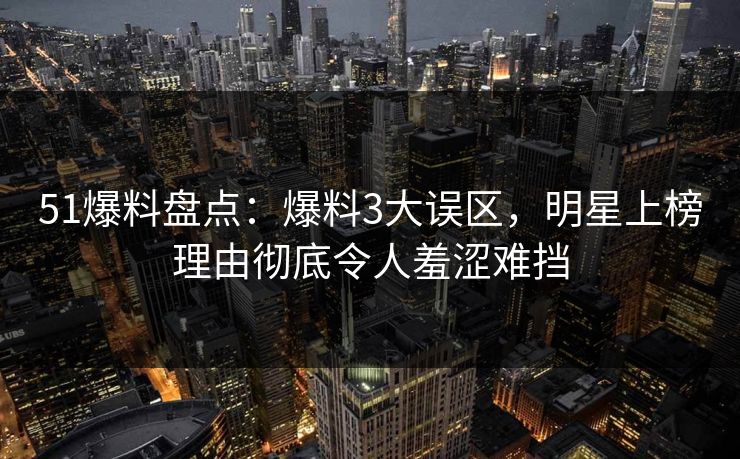 51爆料盘点：爆料3大误区，明星上榜理由彻底令人羞涩难挡