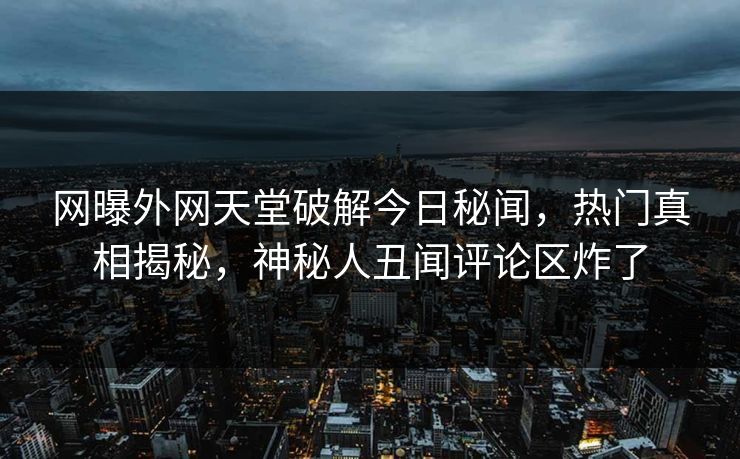 网曝外网天堂破解今日秘闻，热门真相揭秘，神秘人丑闻评论区炸了