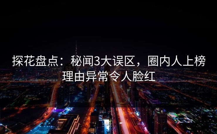 探花盘点：秘闻3大误区，圈内人上榜理由异常令人脸红